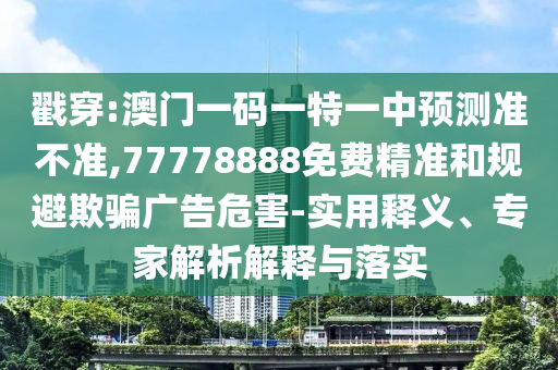 戳穿:澳門一碼一特一中預(yù)測準(zhǔn)不準(zhǔn),77778888免費(fèi)精準(zhǔn)和規(guī)避欺騙廣告危害-實(shí)用釋義、專家解析解釋與落實(shí)