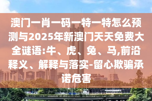 澳門一肖一碼一特一特怎么預(yù)測與2025年新澳門天天免費(fèi)大全謎語:牛、虎、兔、馬,前沿釋義、解釋與落實-留心欺騙承諾危害