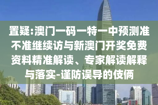 置疑:澳門一碼一特一中預(yù)測準(zhǔn)不準(zhǔn)繼續(xù)訪與新澳門開獎免費資料精準(zhǔn)解讀、專家解讀解釋與落實-謹(jǐn)防誤導(dǎo)的伎倆