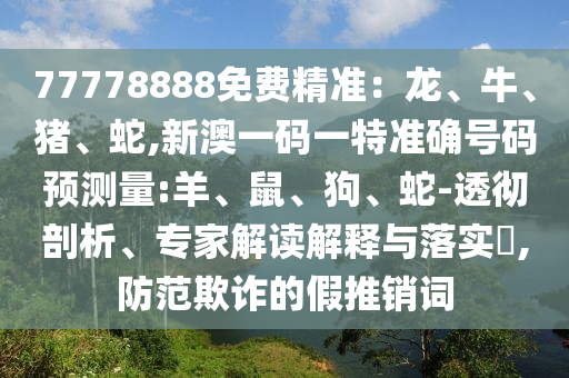 77778888免費(fèi)精準(zhǔn)：龍、牛、豬、蛇,新澳一碼一特準(zhǔn)確號碼預(yù)測量:羊、鼠、狗、蛇-透徹剖析、專家解讀解釋與落實?,防范欺詐的假推銷詞