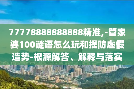 77778888888888精準(zhǔn),-管家婆100謎語怎么玩和提防虛假造勢-根源解答、解釋與落實