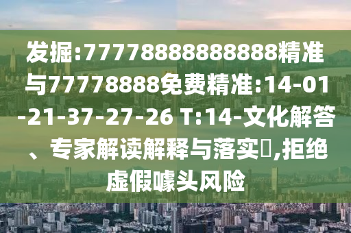 發(fā)掘:77778888888888精準(zhǔn)與77778888免費精準(zhǔn):14-01-21-37-27-26 T:14-文化解答、專家解讀解釋與落實?,拒絕虛假噱頭風(fēng)險