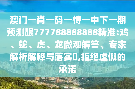 澳門一肖一碼一恃一中下一期預(yù)測跟777788888888精準(zhǔn):雞、蛇、虎、龍微觀解答、專家解析解釋與落實(shí)?,拒絕虛假的承諾