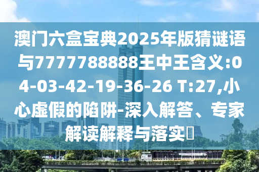 澳門六盒寶典2025年版猜謎語與7777788888王中王含義:04-03-42-19-36-26 T:27,小心虛假的陷阱-深入解答、專家解讀解釋與落實?
