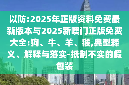 以防:2025年正版資料免費最新版本與2025新噢門正版免費大全:狗、牛、羊、猴,典型釋義、解釋與落實-抵制不實的假包裝