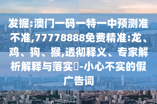 發(fā)掘:澳門一碼一特一中預(yù)測準不準,77778888免費精準:龍、雞、狗、猴,透徹釋義、專家解析解釋與落實?-小心不實的假廣告詞