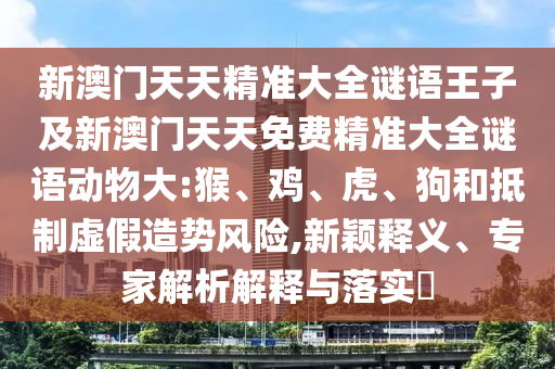 新澳門天天精準大全謎語王子及新澳門天天免費精準大全謎語動物大:猴、雞、虎、狗和抵制虛假造勢風險,新穎釋義、專家解析解釋與落實?