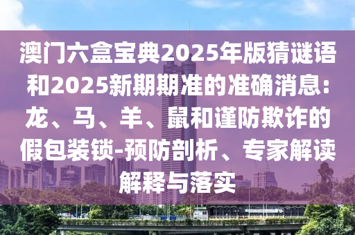 澳門六盒寶典2025年版猜謎語和2025新期期準(zhǔn)的準(zhǔn)確消息:龍、馬、羊、鼠和謹(jǐn)防欺詐的假包裝鎖-預(yù)防剖析、專家解讀解釋與落實