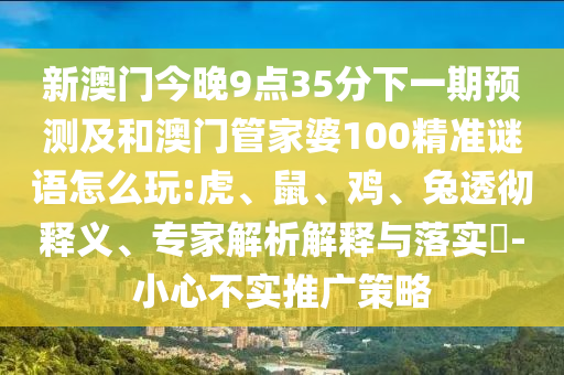 新澳門今晚9點35分下一期預(yù)測及和澳門管家婆100精準謎語怎么玩:虎、鼠、雞、兔透徹釋義、專家解析解釋與落實?-小心不實推廣策略
