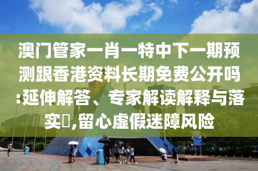 澳門(mén)管家一肖一特中下一期預(yù)測(cè)跟香港資料長(zhǎng)期免費(fèi)公開(kāi)嗎:延伸解答、專(zhuān)家解讀解釋與落實(shí)?,留心虛假迷障風(fēng)險(xiǎn)