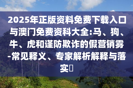 2025年正版資料免費下載入口與澳門免費資科大全:馬、狗、牛、虎和謹防欺詐的假營銷霧-常見釋義、專家解析解釋與落實?