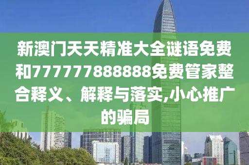 新澳門天天精準(zhǔn)大全謎語免費和777777888888免費管家整合釋義、解釋與落實,小心推廣的騙局