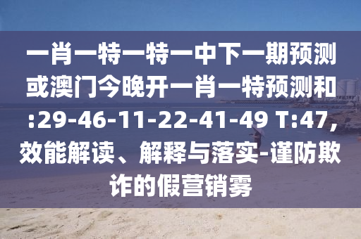一肖一特一特一中下一期預(yù)測或澳門今晚開一肖一特預(yù)測和:29-46-11-22-41-49 T:47,效能解讀、解釋與落實-謹防欺詐的假營銷霧