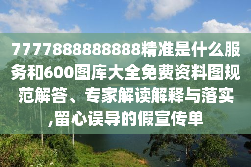 7777888888888精準是什么服務(wù)和600圖庫大全免費資料圖規(guī)范解答、專家解讀解釋與落實,留心誤導(dǎo)的假宣傳單