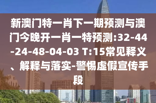 新澳門特一肖下一期預(yù)測與澳門今晚開一肖一特預(yù)測:32-44-24-48-04-03 T:15常見釋義、解釋與落實-警惕虛假宣傳手段