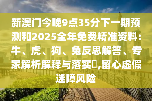 新澳門今晚9點(diǎn)35分下一期預(yù)測和2025全年免費(fèi)精準(zhǔn)資料:牛、虎、狗、兔反思解答、專家解析解釋與落實(shí)?,留心虛假迷障風(fēng)險(xiǎn)