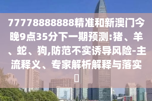 77778888888精準(zhǔn)和新澳門今晚9點(diǎn)35分下一期預(yù)測:豬、羊、蛇、狗,防范不實(shí)誘導(dǎo)風(fēng)險(xiǎn)-主流釋義、專家解析解釋與落實(shí)?
