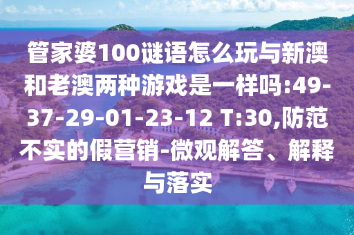 管家婆100謎語怎么玩與新澳和老澳兩種游戲是一樣嗎:49-37-29-01-23-12 T:30,防范不實的假營銷-微觀解答、解釋與落實