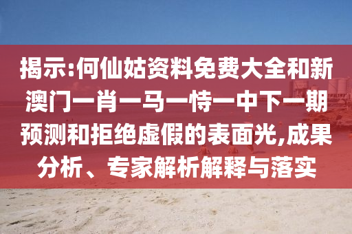 揭示:何仙姑資料免費大全和新澳門一肖一馬一恃一中下一期預(yù)測和拒絕虛假的表面光,成果分析、專家解析解釋與落實