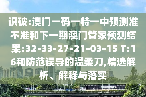 識破:澳門一碼一特一中預(yù)測準不準和下一期澳門管家預(yù)測結(jié)果:32-33-27-21-03-15 T:16和防范誤導(dǎo)的溫柔刀,精選解析、解釋與落實
