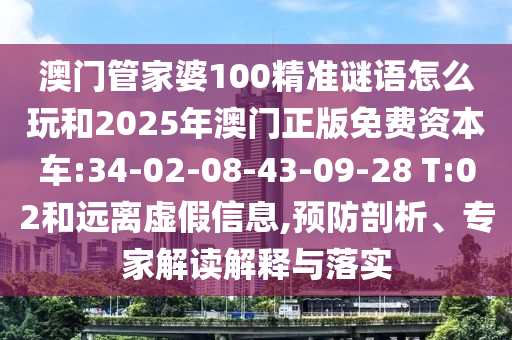 澳門管家婆100精準謎語怎么玩和2025年澳門正版免費資本車:34-02-08-43-09-28 T:02和遠離虛假信息,預(yù)防剖析、專家解讀解釋與落實