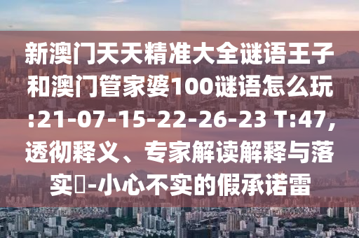 新澳門天天精準大全謎語王子和澳門管家婆100謎語怎么玩:21-07-15-22-26-23 T:47,透徹釋義、專家解讀解釋與落實?-小心不實的假承諾雷
