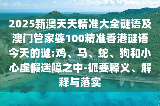 2025新澳天天精準(zhǔn)大全謎語及澳門管家婆100精準(zhǔn)香港謎語今天的謎:雞、馬、蛇、狗和小心虛假迷障之中-扼要釋義、解釋與落實(shí)