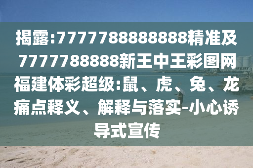 揭露:7777788888888精準及7777788888新王中王彩圖網(wǎng)福建體彩超級:鼠、虎、兔、龍痛點釋義、解釋與落實-小心誘導式宣傳