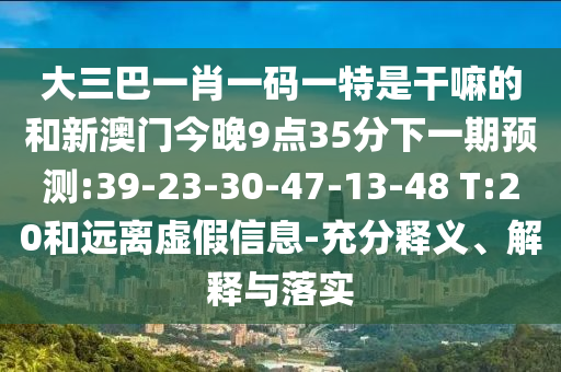 大三巴一肖一碼一特是干嘛的和新澳門(mén)今晚9點(diǎn)35分下一期預(yù)測(cè):39-23-30-47-13-48 T:20和遠(yuǎn)離虛假信息-充分釋義、解釋與落實(shí)
