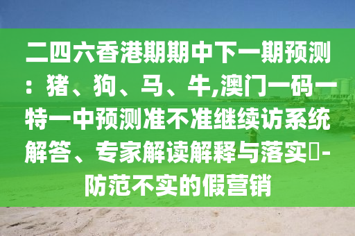 二四六香港期期中下一期預(yù)測：豬、狗、馬、牛,澳門一碼一特一中預(yù)測準(zhǔn)不準(zhǔn)繼續(xù)訪系統(tǒng)解答、專家解讀解釋與落實(shí)?-防范不實(shí)的假營銷