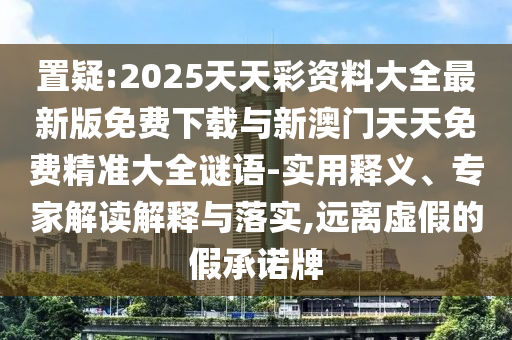 置疑:2025天天彩資料大全最新版免費(fèi)下載與新澳門(mén)天天免費(fèi)精準(zhǔn)大全謎語(yǔ)-實(shí)用釋義、專(zhuān)家解讀解釋與落實(shí),遠(yuǎn)離虛假的假承諾牌