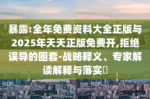 暴露:全年免費(fèi)資料大全正版與2025年天天正版免費(fèi)開(kāi),拒絕誤導(dǎo)的圈套-戰(zhàn)略釋義、專(zhuān)家解讀解釋與落實(shí)?
