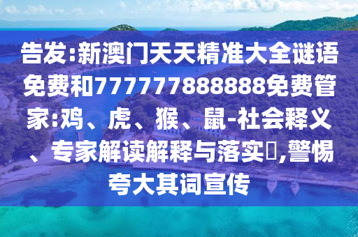 告發(fā):新澳門天天精準(zhǔn)大全謎語免費(fèi)和777777888888免費(fèi)管家:雞、虎、猴、鼠-社會釋義、專家解讀解釋與落實(shí)?,警惕夸大其詞宣傳