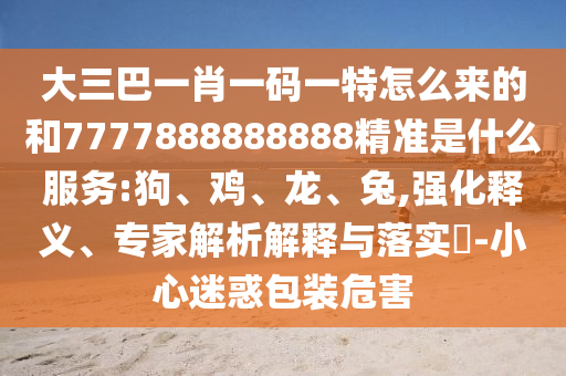 大三巴一肖一碼一特怎么來(lái)的和7777888888888精準(zhǔn)是什么服務(wù):狗、雞、龍、兔,強(qiáng)化釋義、專家解析解釋與落實(shí)?-小心迷惑包裝危害