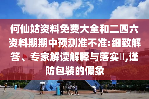 何仙姑資料免費大全和二四六資料期期中預(yù)測準不準:細致解答、專家解讀解釋與落實?,謹防包裝的假象