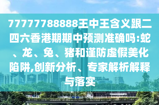 77777788888王中王含義跟二四六香港期期中預(yù)測準確嗎:蛇、龍、兔、豬和謹防虛假美化陷阱,創(chuàng)新分析、專家解析解釋與落實