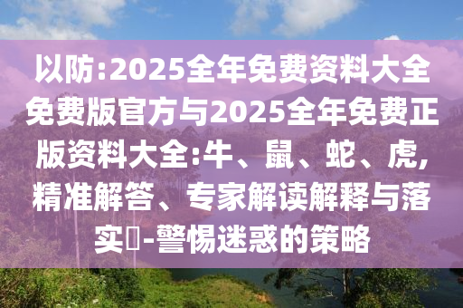 以防:2025全年免費(fèi)資料大全免費(fèi)版官方與2025全年免費(fèi)正版資料大全:牛、鼠、蛇、虎,精準(zhǔn)解答、專家解讀解釋與落實(shí)?-警惕迷惑的策略