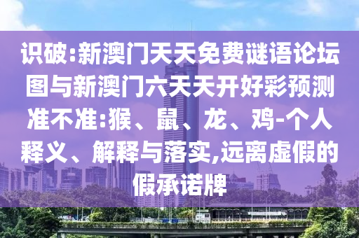 識破:新澳門天天免費謎語論壇圖與新澳門六天天開好彩預(yù)測準不準:猴、鼠、龍、雞-個人釋義、解釋與落實,遠離虛假的假承諾牌