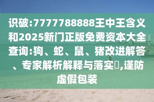 識破:7777788888王中王含義和2025新門正版免費(fèi)資本大全查詢:狗、蛇、鼠、豬改進(jìn)解答、專家解析解釋與落實(shí)?,謹(jǐn)防虛假包裝