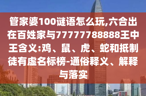 管家婆100謎語怎么玩,六合出在百姓家與77777788888王中王含義:雞、鼠、虎、蛇和抵制徒有虛名標(biāo)榜-通俗釋義、解釋與落實(shí)