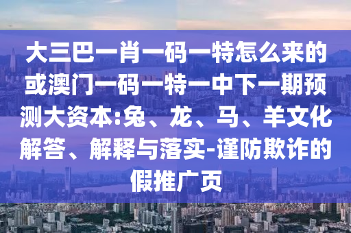 大三巴一肖一碼一特怎么來的或澳門一碼一特一中下一期預(yù)測大資本:兔、龍、馬、羊文化解答、解釋與落實(shí)-謹(jǐn)防欺詐的假推廣頁