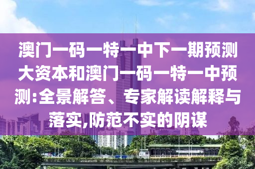 澳門一碼一特一中下一期預(yù)測(cè)大資本和澳門一碼一特一中預(yù)測(cè):全景解答、專家解讀解釋與落實(shí),防范不實(shí)的陰謀
