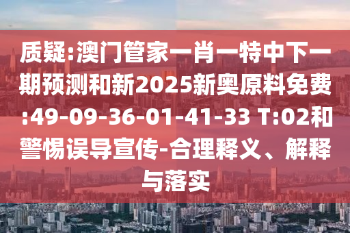 質(zhì)疑:澳門管家一肖一特中下一期預(yù)測(cè)和新2025新奧原料免費(fèi):49-09-36-01-41-33 T:02和警惕誤導(dǎo)宣傳-合理釋義、解釋與落實(shí)