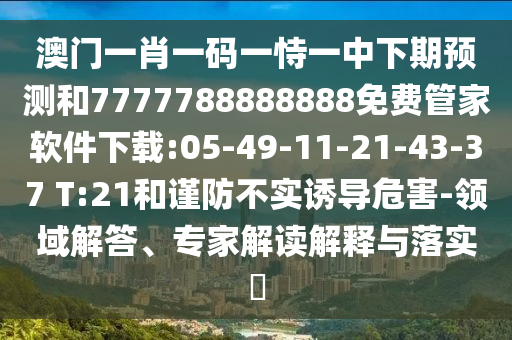 澳門一肖一碼一恃一中下期預測和7777788888888免費管家軟件下載:05-49-11-21-43-37 T:21和謹防不實誘導危害-領(lǐng)域解答、專家解讀解釋與落實?