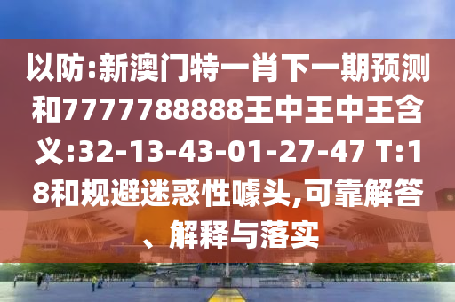 以防:新澳門特一肖下一期預測和7777788888王中王中王含義:32-13-43-01-27-47 T:18和規(guī)避迷惑性噱頭,可靠解答、解釋與落實