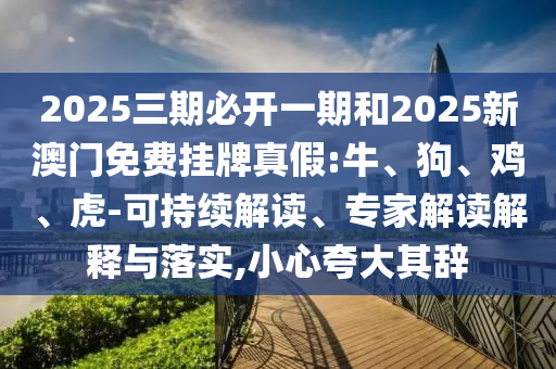 2025三期必開一期和2025新澳門免費掛牌真假:牛、狗、雞、虎-可持續(xù)解讀、專家解讀解釋與落實,小心夸大其辭