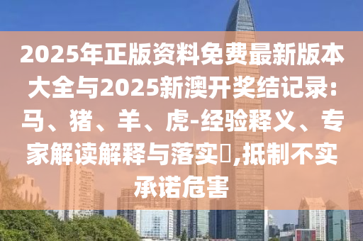 2025年正版資料免費最新版本大全與2025新澳開獎結(jié)記錄:馬、豬、羊、虎-經(jīng)驗釋義、專家解讀解釋與落實?,抵制不實承諾危害