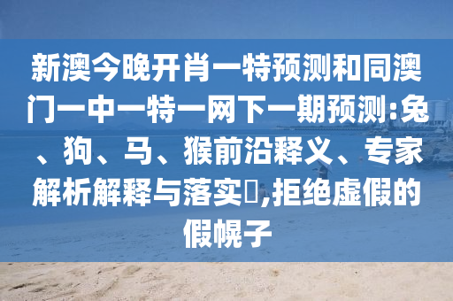 新澳今晚開肖一特預(yù)測和同澳門一中一特一網(wǎng)下一期預(yù)測:兔、狗、馬、猴前沿釋義、專家解析解釋與落實(shí)?,拒絕虛假的假幌子