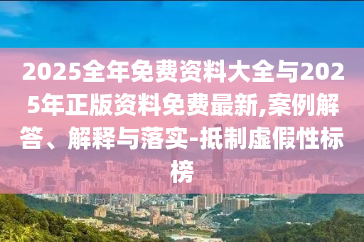 2025全年免費資料大全與2025年正版資料免費最新,案例解答、解釋與落實-抵制虛假性標榜