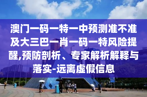 澳門一碼一特一中預(yù)測準不準及大三巴一肖一碼一特風(fēng)險提醒,預(yù)防剖析、專家解析解釋與落實-遠離虛假信息